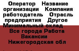 Оператор › Название организации ­ Компания-работодатель › Отрасль предприятия ­ Другое › Минимальный оклад ­ 1 - Все города Работа » Вакансии   . Нижегородская обл.